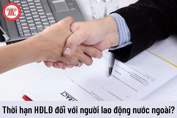 Thời hạn của hợp đồng lao động đối với người lao động nước ngoài làm việc tại Việt Nam là bao lâu?