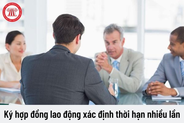 Có được ký hợp đồng lao động xác định thời hạn nhiều lần với người lao động nước ngoài làm việc tại Việt Nam không?