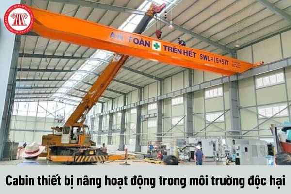 Cabin thiết bị nâng hoạt động trong môi trường độc hại cho sức khỏe của người điều khiển phải được thiết kế như thế nào?