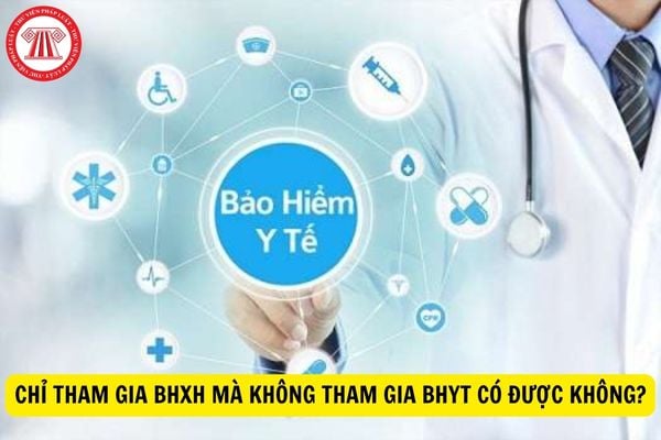 Chỉ tham gia bảo hiểm xã hội mà không tham gia bảo hiểm y tế có được hay không?