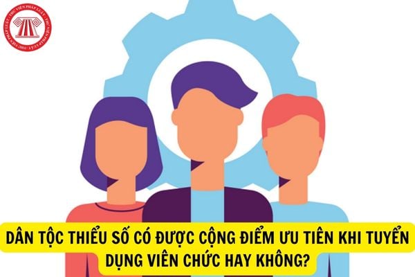 Dân tộc thiểu số có được cộng điểm ưu tiên khi tuyển dụng viên chức hay không?