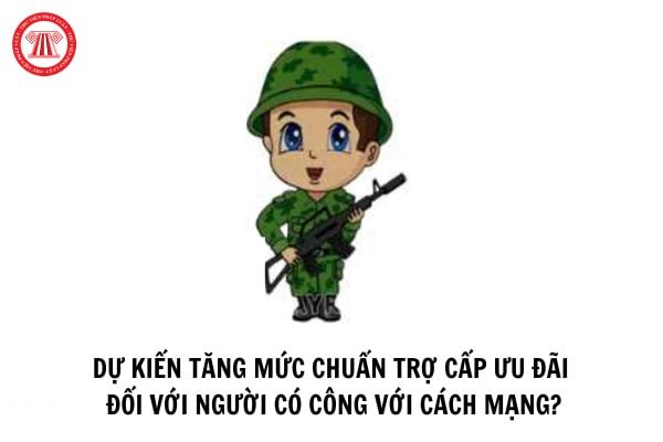 Dự kiến tăng mức chuẩn trợ cấp ưu đãi đối với người có công với cách mạng?