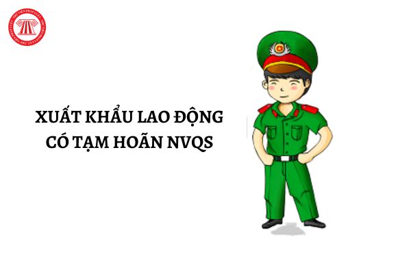 Đang đi xuất khẩu lao động thì có được tạm hoãn nghĩa vụ quân sự không?