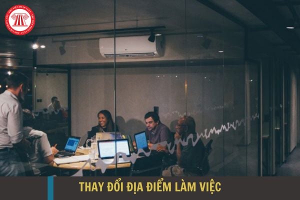 Muốn thay đổi địa điểm làm việc của người lao động phải làm sao?