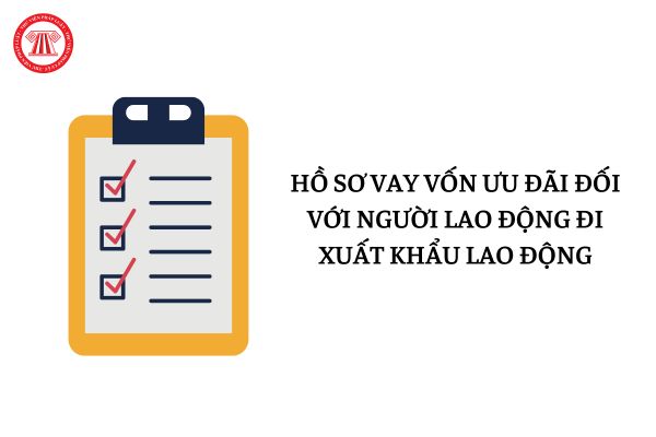 Hồ sơ vay vốn ưu đãi đối với người lao động đi xuất khẩu lao động gồm những giấy tờ gì?