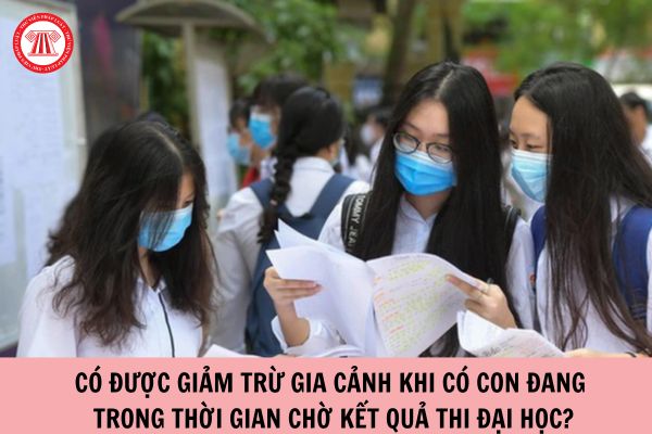 Bố mẹ có được giảm trừ gia cảnh khi có con đang trong thời gian chờ kết quả thi đại học?