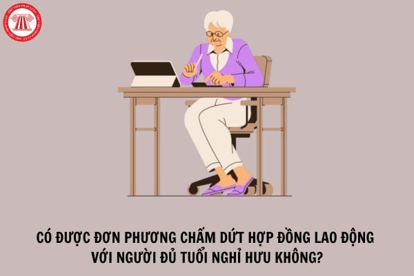 Người sử dụng lao động có được đơn phương chấm dứt hợp đồng lao động với người đủ tuổi nghỉ hưu?