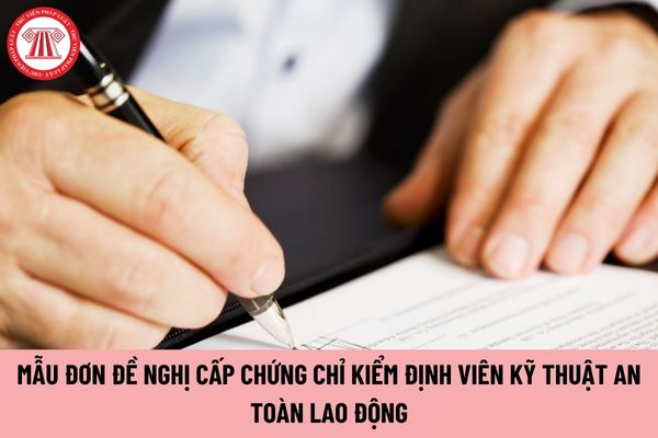 Mẫu đơn đề nghị cấp chứng chỉ kiểm định viên kỹ thuật an toàn lao động mới nhất hiện nay?