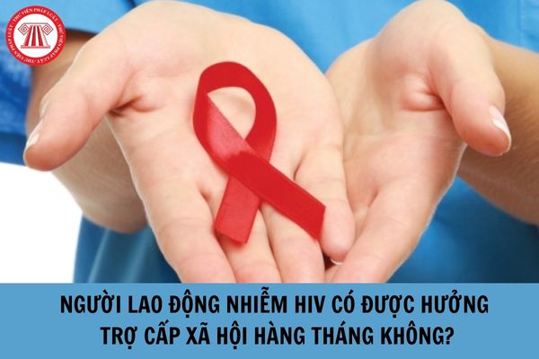 Người lao động nhiễm HIV có được hưởng trợ cấp xã hội hàng tháng không?