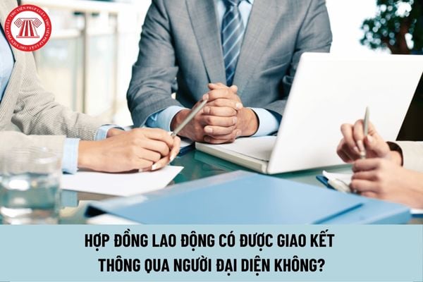 Hợp đồng lao động có được giao kết thông qua người đại diện không?