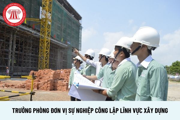 Trưởng phòng đơn vị sự nghiệp công lập lĩnh vực xây dựng yêu cầu phẩm chất cá nhân ra sao?