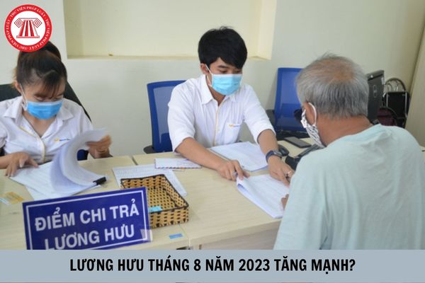 Lương hưu tháng 8 năm 2023 tăng mạnh? Đối tượng nào được tăng lương hưu tháng 8?