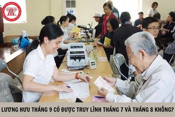 Lương hưu tháng 9 có được truy lĩnh tháng 7 và tháng 8 không?