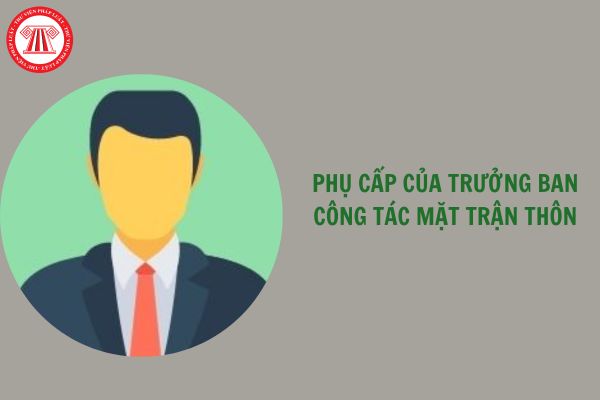 Phụ cấp của Trưởng Ban công tác Mặt trận thôn theo quy định mới là bao nhiêu?