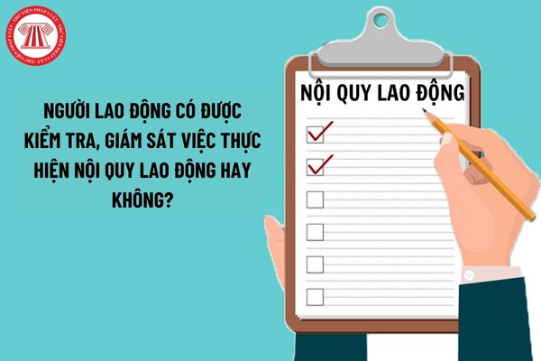 Người lao động có được kiểm tra, giám sát việc thực hiện nội quy lao động hay không?