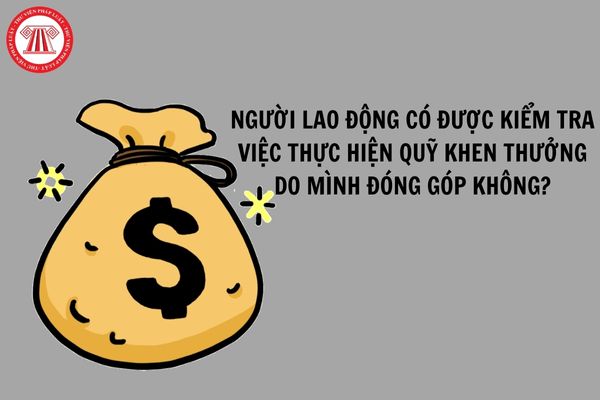 Người lao động có được kiểm tra việc thực hiện quỹ khen thưởng do mình đóng góp không?