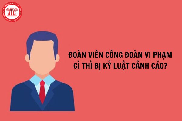 Đoàn viên công đoàn vi phạm gì thì bị kỷ luật cảnh cáo?