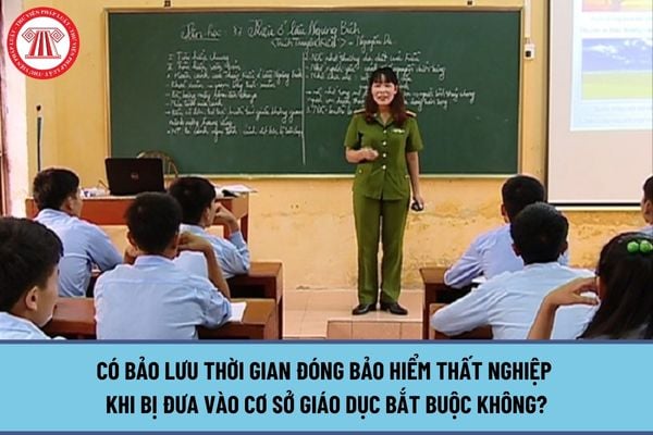 Có bảo lưu thời gian đóng bảo hiểm thất nghiệp khi bị đưa vào cơ sở giáo dục bắt buộc không?