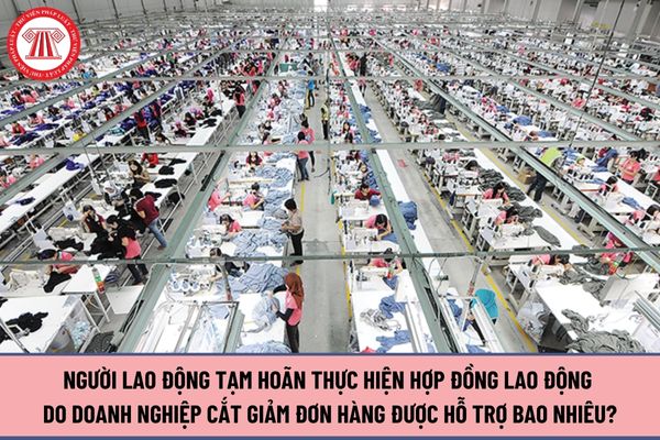 Người lao động tạm hoãn thực hiện hợp đồng lao động do doanh nghiệp cắt giảm đơn hàng được hỗ trợ bao nhiêu?