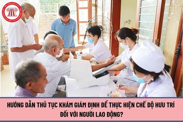 Hướng dẫn thủ tục khám giám định để thực hiện chế độ hưu trí đối với người lao động?