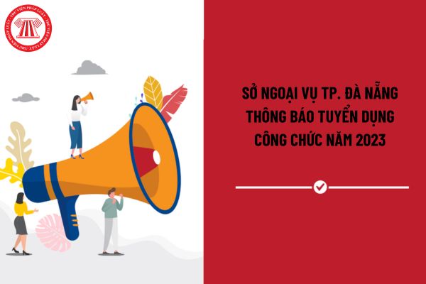 Sở Ngoại vụ TP. Đà Nẵng thông báo tuyển dụng công chức năm 2023 với nhu cầu ra sao?