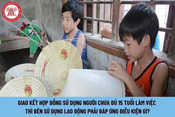 Giao kết hợp đồng sử dụng người chưa đủ 15 tuổi làm việc thì bên sử dụng lao động phải đáp ứng điều kiện gì?