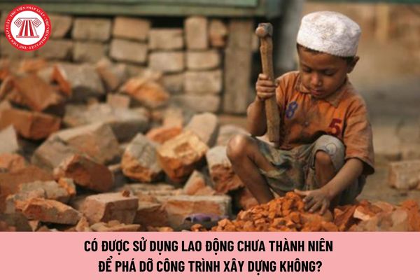 Có được sử dụng lao động chưa thành niên để phá dỡ công trình xây dựng không?