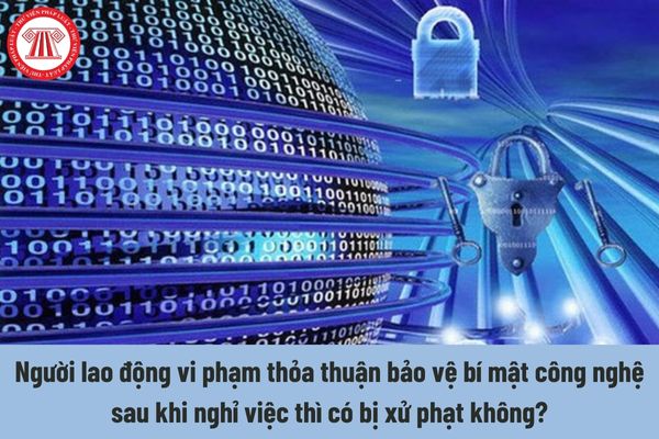 Người lao động vi phạm thỏa thuận bảo vệ bí mật công nghệ sau khi nghỉ việc thì có bị xử phạt không?