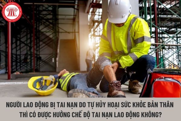 Người lao động bị tai nạn do tự hủy hoại sức khỏe bản thân thì có được hưởng chế độ tai nạn lao động không?