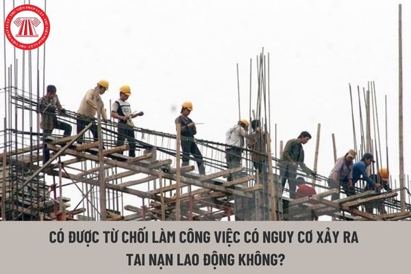 Người lao động có được từ chối làm công việc có nguy cơ xảy ra tai nạn lao động không?