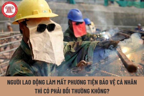 Người lao động làm mất phương tiện bảo vệ cá nhân thì có phải bồi thường không?