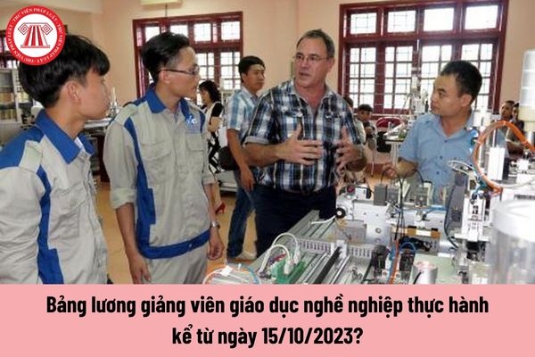 Bảng lương giảng viên giáo dục nghề nghiệp thực hành kể từ ngày 15/10/2023?