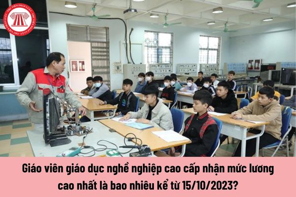 Giáo viên giáo dục nghề nghiệp cao cấp nhận mức lương cao nhất là bao nhiêu kể từ 15/10/2023?