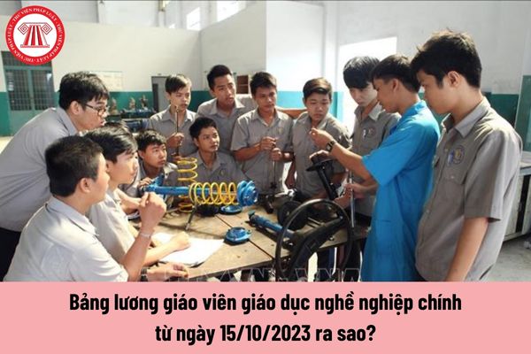 Bảng lương giáo viên giáo dục nghề nghiệp chính từ ngày 15/10/2023 ra sao?