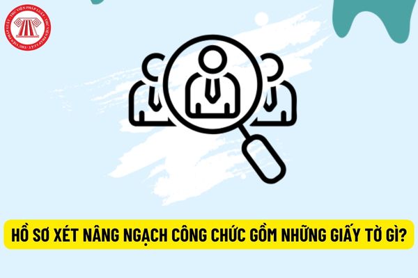 Hồ sơ xét nâng ngạch công chức gồm những giấy tờ gì?