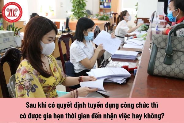 Sau khi có quyết định tuyển dụng công chức thì có được gia hạn thời gian đến nhận việc hay không?