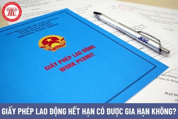 Giấy phép lao động hết hạn có được gia hạn không?