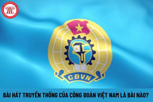 Bài hát truyền thống của Công đoàn Việt Nam là bài nào? Người lao động tham gia công đoàn có quyền lợi gì?