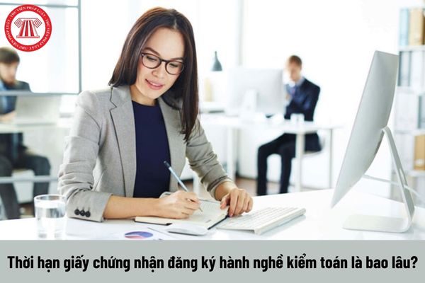 Thời hạn giấy chứng nhận đăng ký hành nghề kiểm toán là bao lâu?