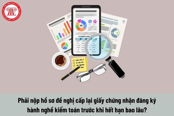 Phải nộp hồ sơ đề nghị cấp lại giấy chứng nhận đăng ký hành nghề kiểm toán trước khi hết hạn bao lâu?