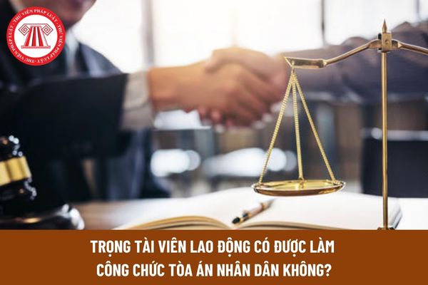 Trọng tài viên lao động có được làm công chức Tòa án nhân dân hay không?