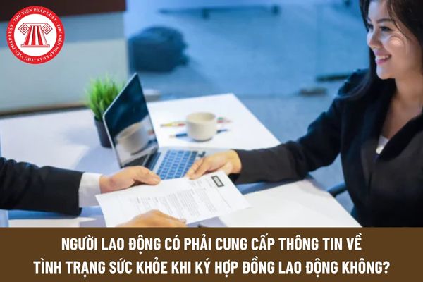 Người lao động có phải cung cấp thông tin về tình trạng sức khỏe khi ký hợp đồng lao động không?