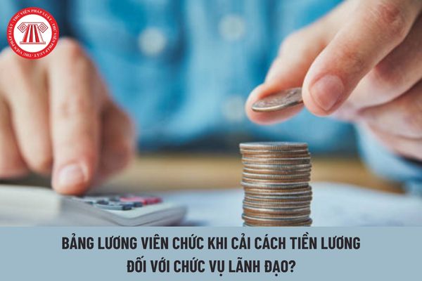 Bảng lương viên chức từ 1/7/2024 khi cải cách tiền lương theo Nghị quyết 27 đối với chức vụ lãnh đạo như thế nào?