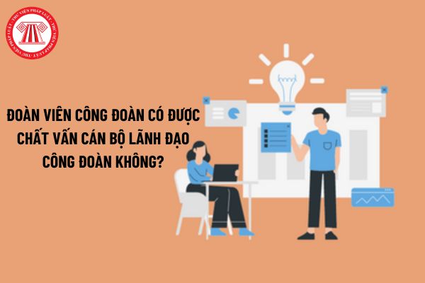 Đoàn viên công đoàn có được chất vấn cán bộ lãnh đạo công đoàn không?