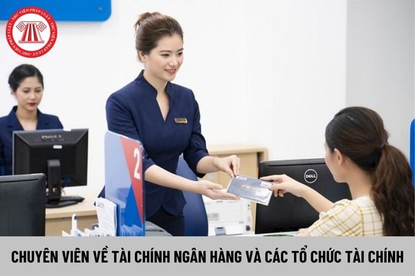 Chuyên viên về tài chính ngân hàng và các tổ chức tài chính phải có trình độ thế nào?