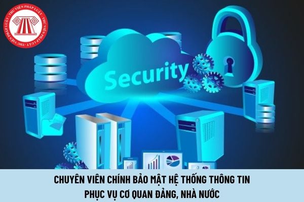 Công việc của chuyên viên chính bảo mật hệ thống thông tin phục vụ cơ quan Đảng, Nhà nước là gì?