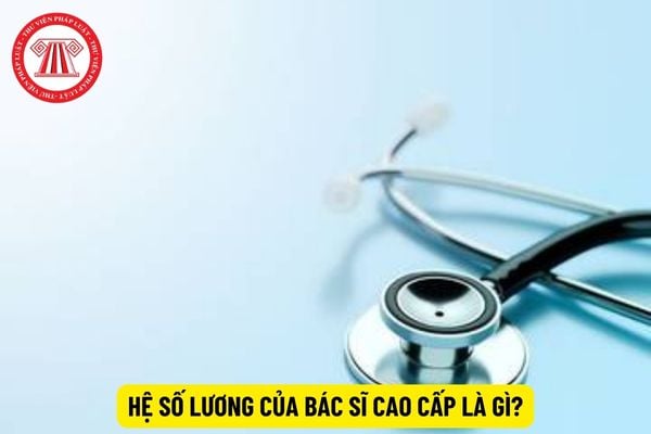 Hệ số lương của bác sĩ cao cấp là gì?