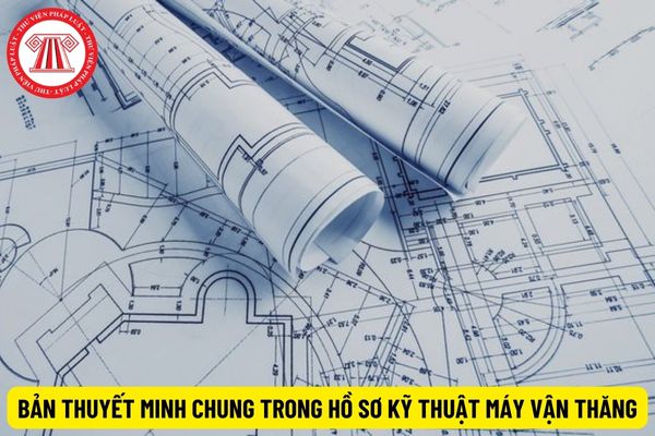 Bản thuyết minh chung trong hồ sơ kỹ thuật máy vận thăng phải thể hiện được các yêu cầu gì?