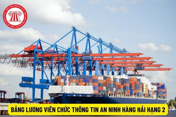 Bảng lương viên chức thông tin an ninh hàng hải hạng 2 hiện nay thế nào?