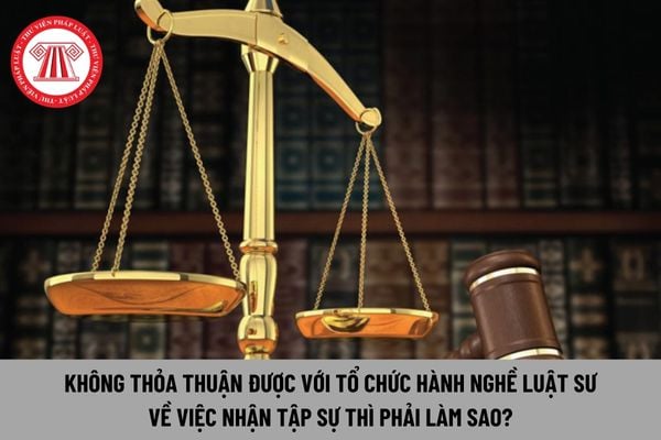 Không thỏa thuận được với tổ chức hành nghề luật sư về việc nhận tập sự thì phải làm sao?